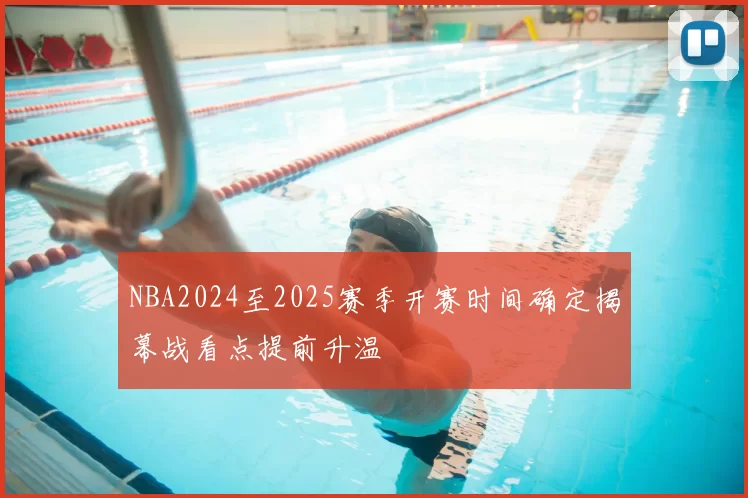 NBA2024至2025赛季开赛时间确定揭幕战看点提前升温