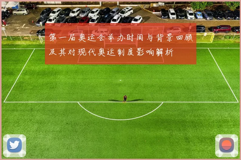 第一届奥运会举办时间与背景回顾及其对现代奥运制度影响解析