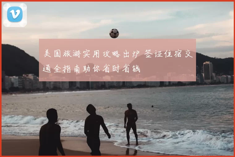 美国旅游实用攻略出炉 签证住宿交通全指南助你省时省钱