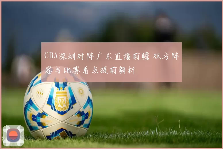 CBA深圳对阵广东直播前瞻 双方阵容与比赛看点提前解析