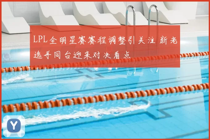 LPL全明星赛赛程调整引关注 新老选手同台迎来对决看点