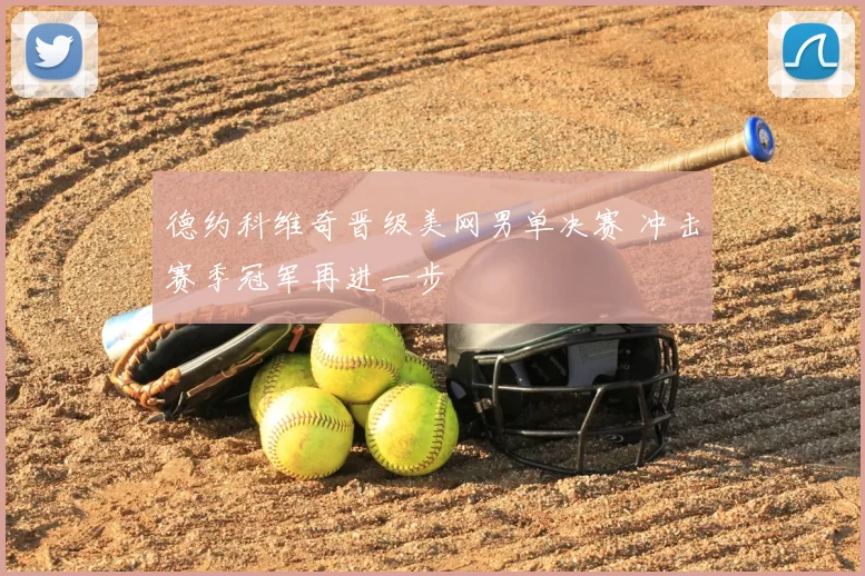 德约科维奇晋级美网男单决赛 冲击赛季冠军再进一步