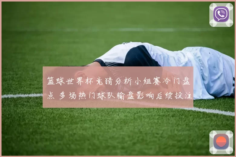 篮球世界杯竞猜分析小组赛冷门盘点 多场热门球队输盘影响后续投注